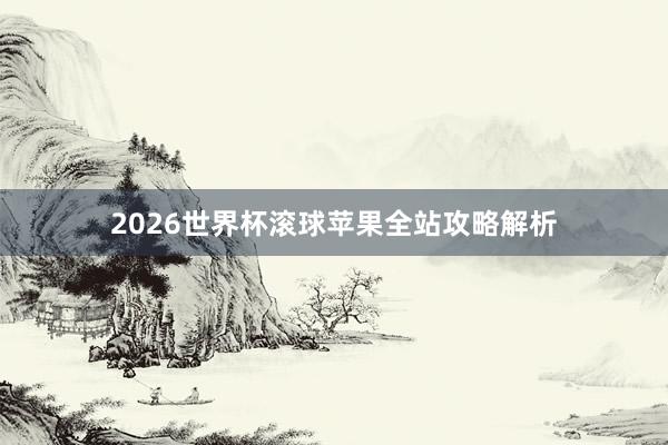 2026世界杯滚球苹果全站攻略解析