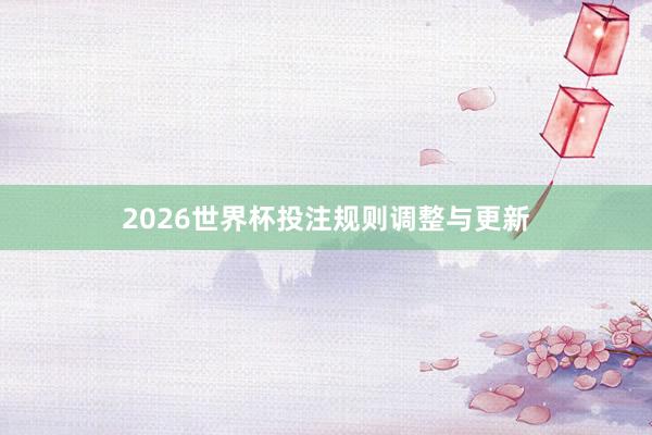 2026世界杯投注规则调整与更新