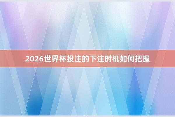 2026世界杯投注的下注时机如何把握