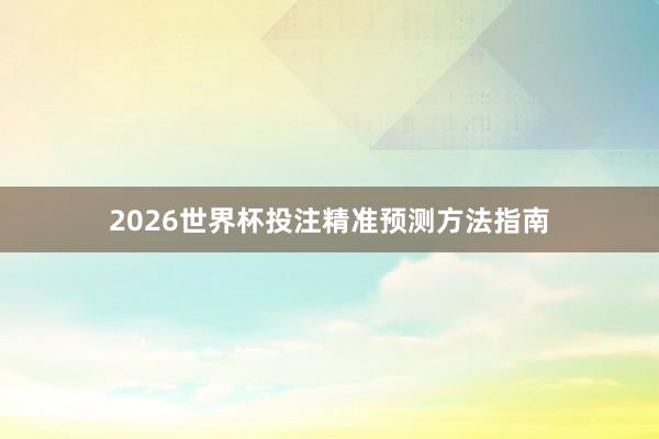 2026世界杯投注精准预测方法指南