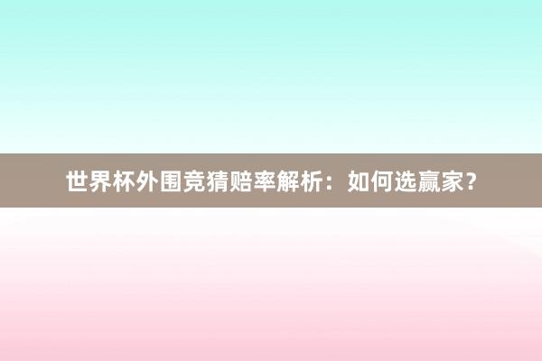 世界杯外围竞猜赔率解析：如何选赢家？