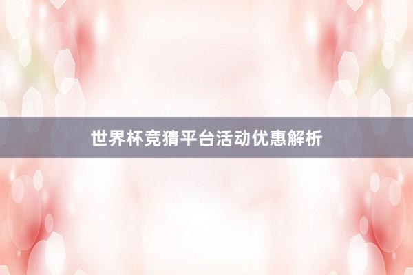 世界杯竞猜平台活动优惠解析