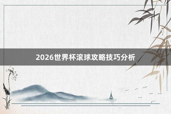 2026世界杯滚球攻略技巧分析