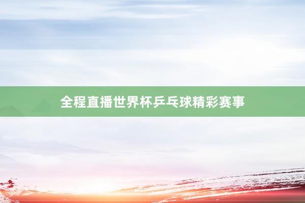 全程直播世界杯乒乓球精彩赛事