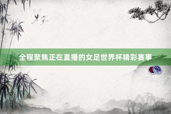 全程聚焦正在直播的女足世界杯精彩赛事