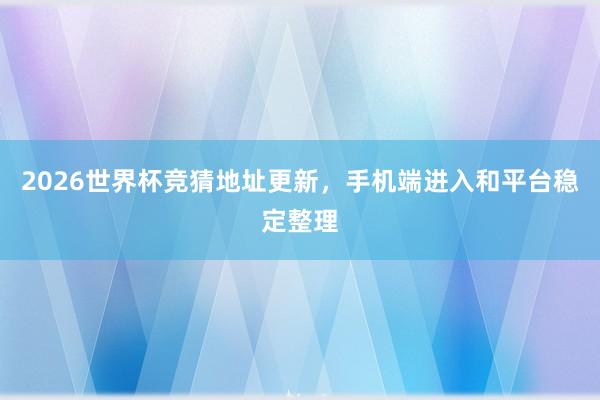 2026世界杯竞猜地址更新，手机端进入和平台稳定整理
