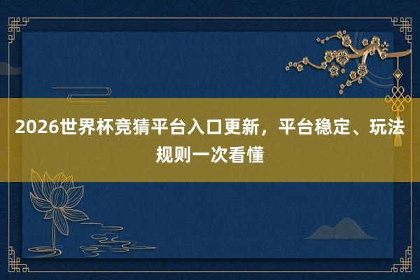 2026世界杯竞猜平台入口更新，平台稳定、玩法规则一次看懂