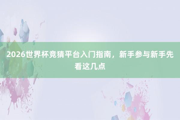 2026世界杯竞猜平台入门指南，新手参与新手先看这几点