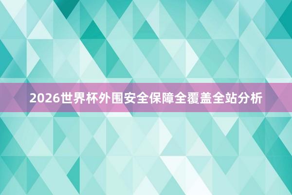2026世界杯外围安全保障全覆盖全站分析