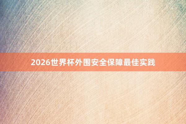 2026世界杯外围安全保障最佳实践