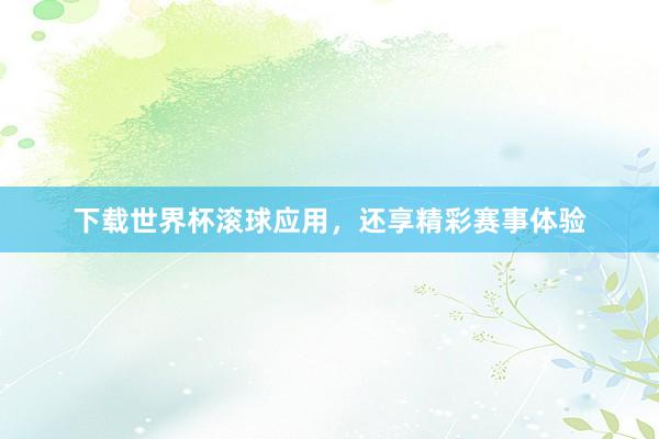 下载世界杯滚球应用，还享精彩赛事体验
