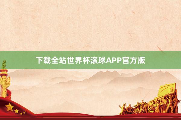 下载全站世界杯滚球APP官方版