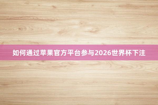 如何通过苹果官方平台参与2026世界杯下注