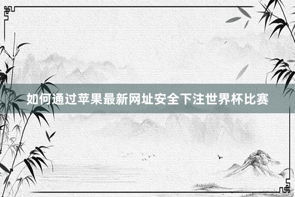 如何通过苹果最新网址安全下注世界杯比赛