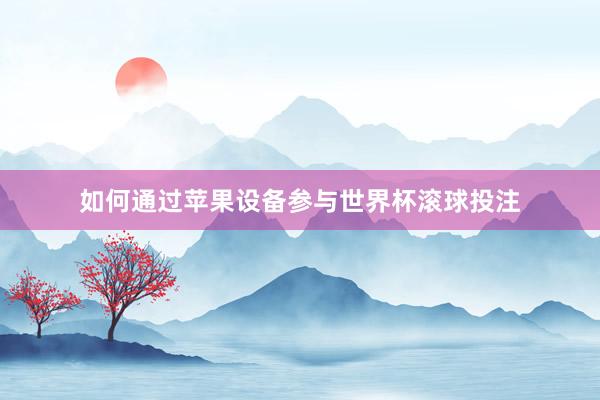 如何通过苹果设备参与世界杯滚球投注