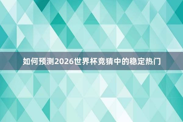 如何预测2026世界杯竞猜中的稳定热门